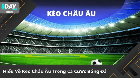 Hiểu Về Kèo Châu Âu Trong Cá Cược Bóng Đá